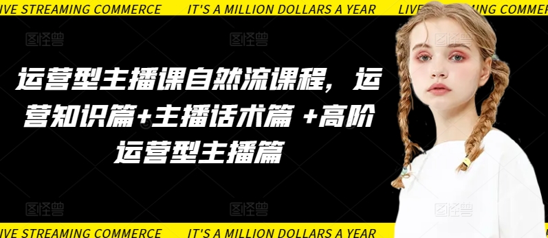 运营型主播课自然流课程，运营知识篇+主播话术篇 +高阶运营型主播篇-初创源码