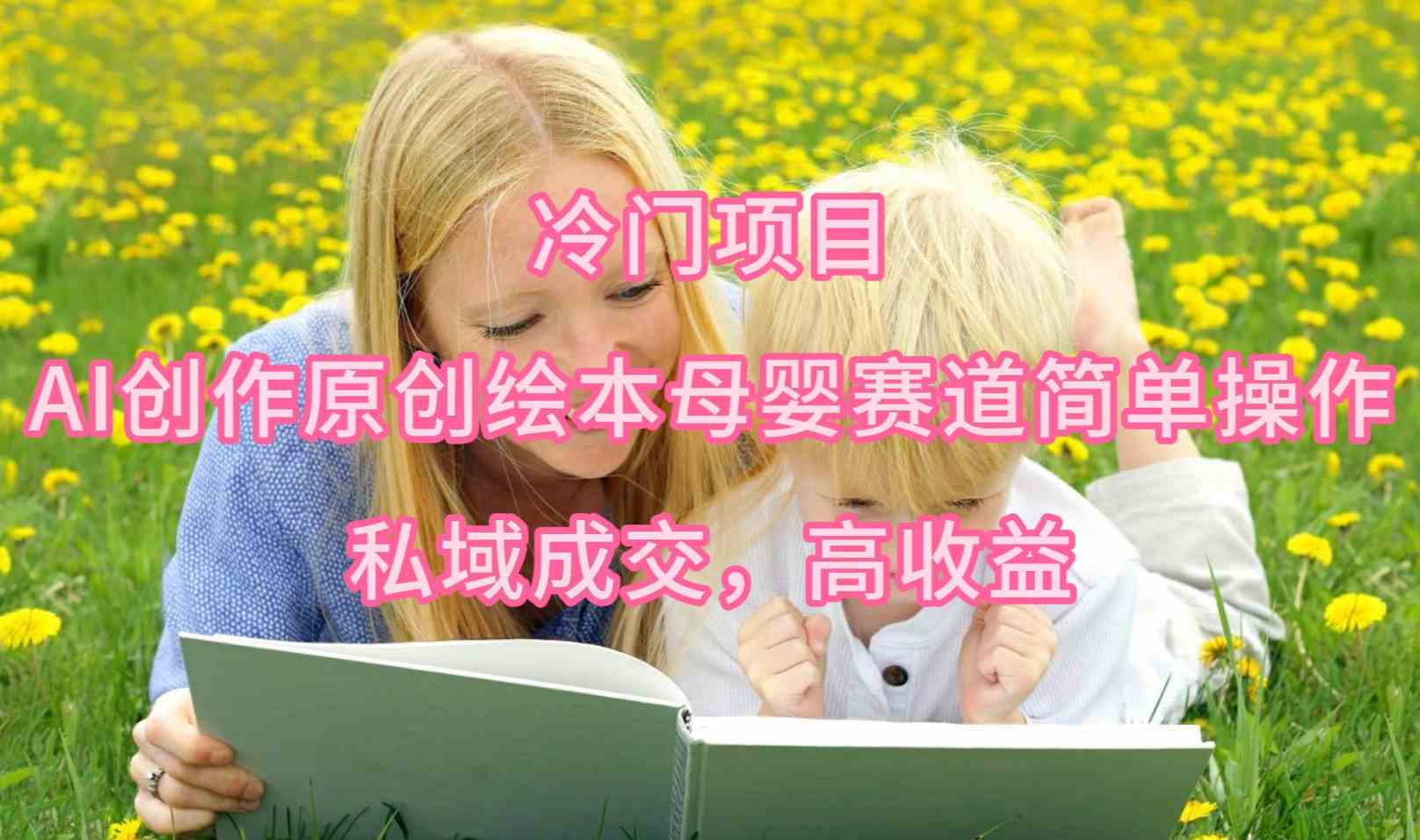 （9726期）冷门项目，AI创作原创绘本母婴赛道简单操作，私域成交，高收益-初创源码