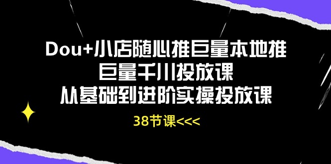 （10852期）Dou+小店随心推巨量本地推巨量千川投放课从基础到进阶实操投放课（38节）-初创源码