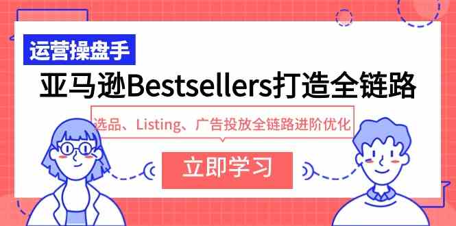 （9801期）亚马逊Bestsellers打造全链路，选品、Listing、广告投放全链路进阶优化-初创源码