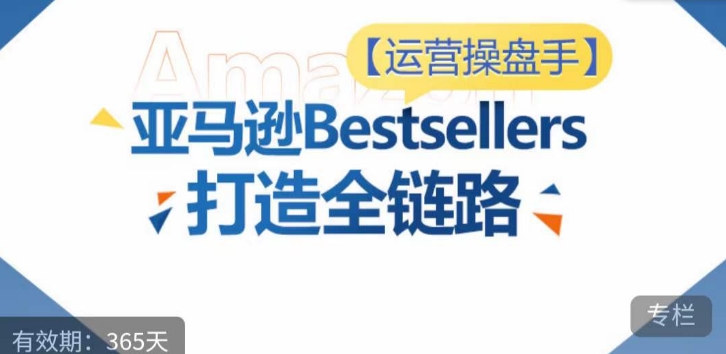运营操盘手！亚马逊Bestsellers打造全链路，选品、Listing、广告投放全链路进阶优化-初创源码